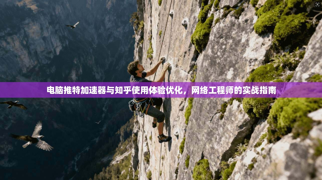 电脑推特加速器与知乎使用体验优化，网络工程师的实战指南