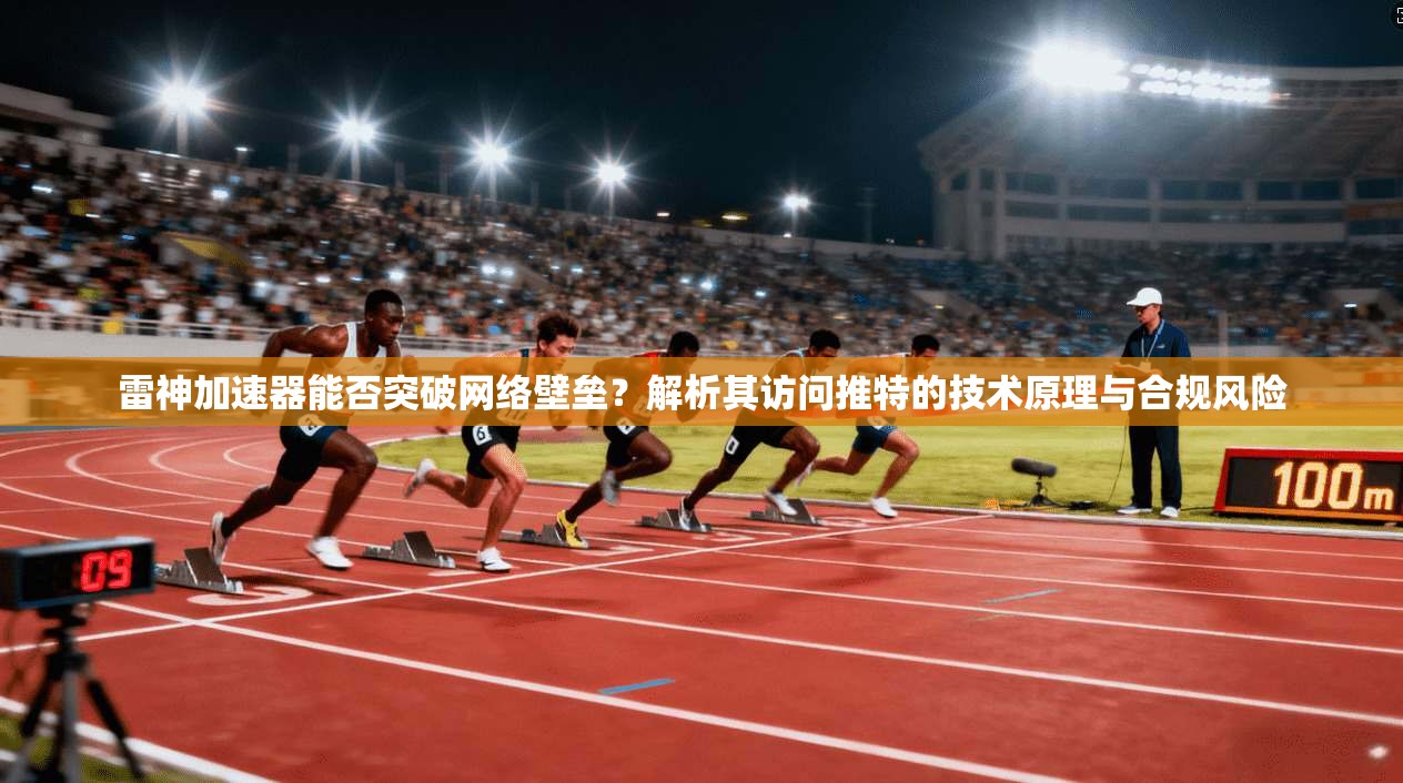 雷神加速器能否突破网络壁垒？解析其访问推特的技术原理与合规风险