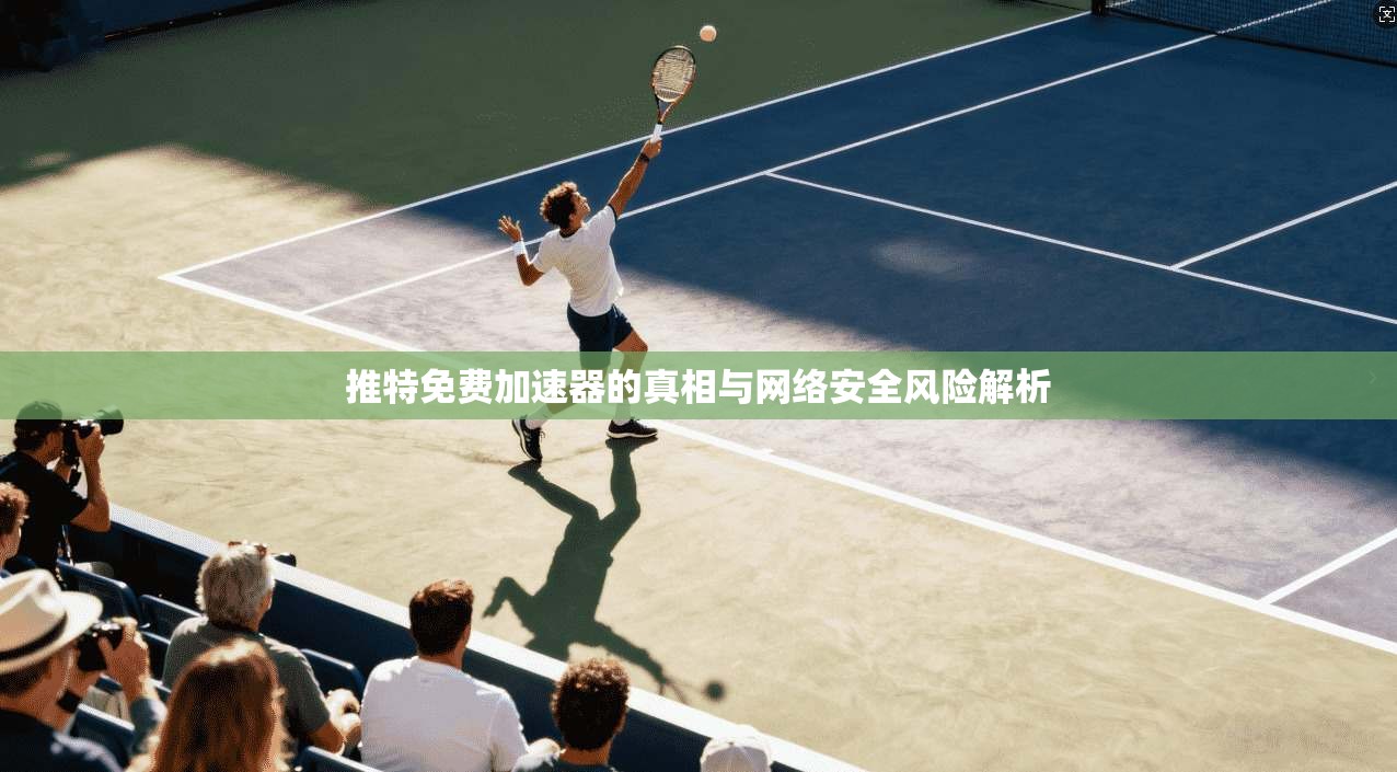推特免费加速器的真相与网络安全风险解析