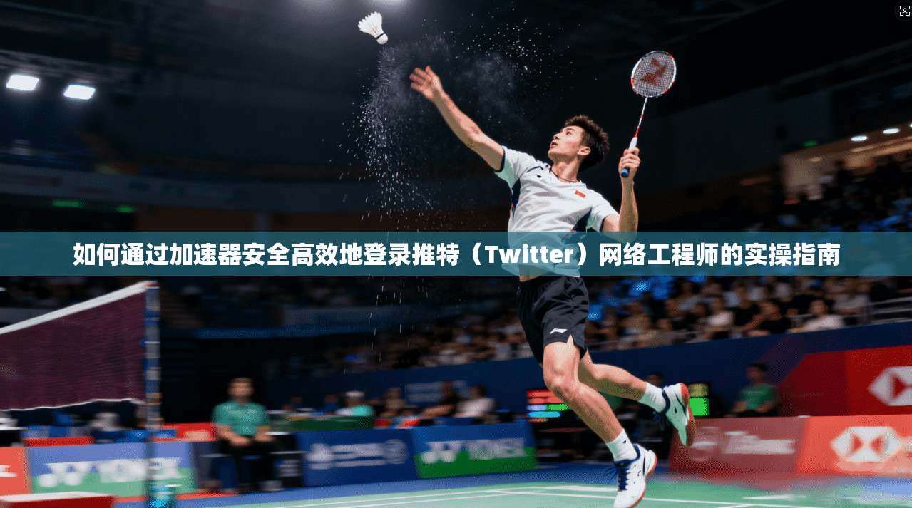 如何通过加速器安全高效地登录推特（Twitter）网络工程师的实操指南