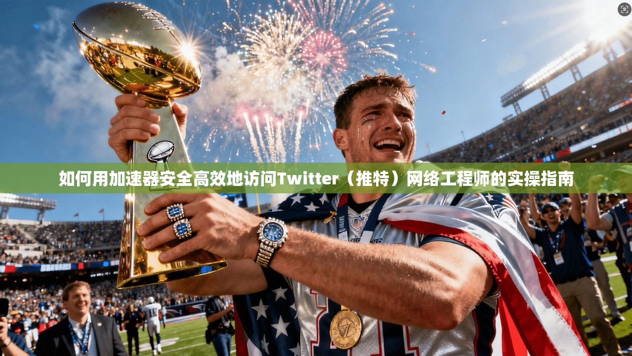 如何用加速器安全高效地访问Twitter（推特）网络工程师的实操指南