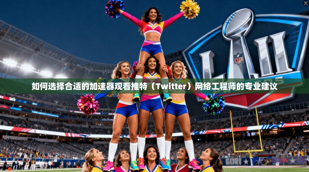 如何选择合适的加速器观看推特（Twitter）网络工程师的专业建议