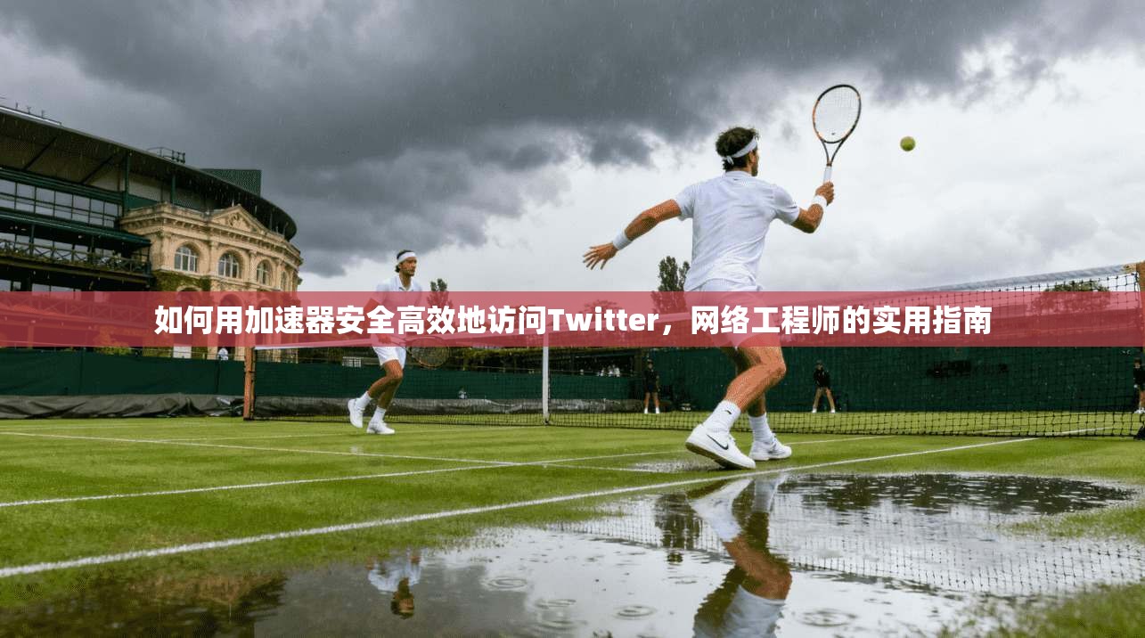 如何用加速器安全高效地访问Twitter，网络工程师的实用指南