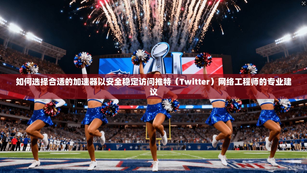 如何选择合适的加速器以安全稳定访问推特（Twitter）网络工程师的专业建议