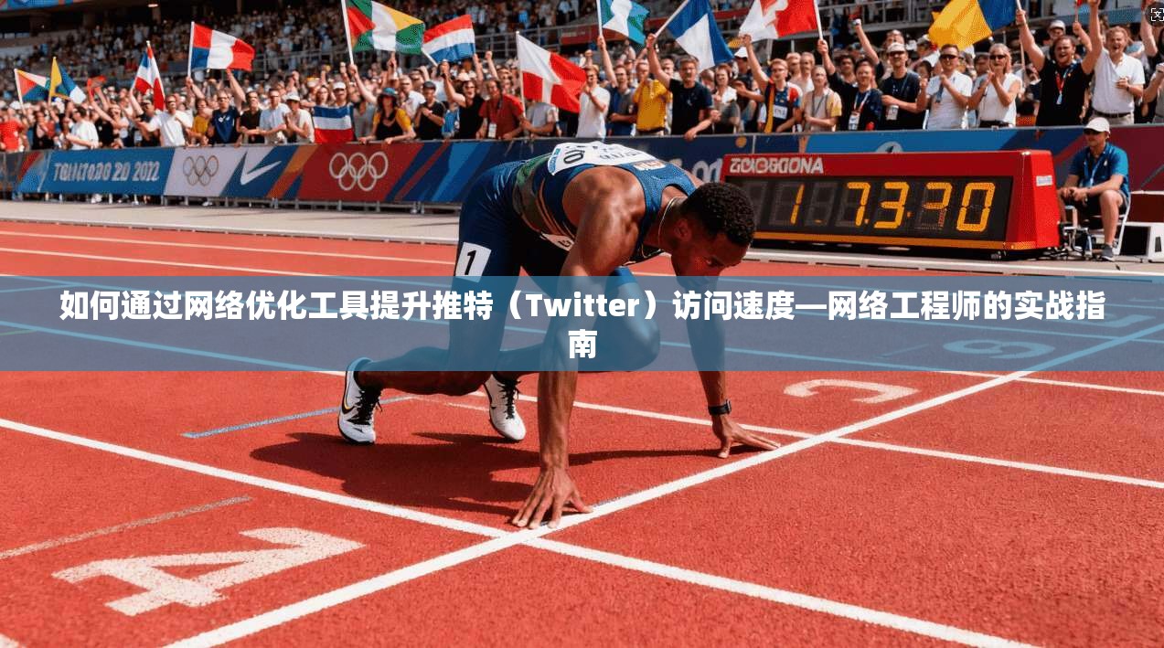 如何通过网络优化工具提升推特（Twitter）访问速度—网络工程师的实战指南