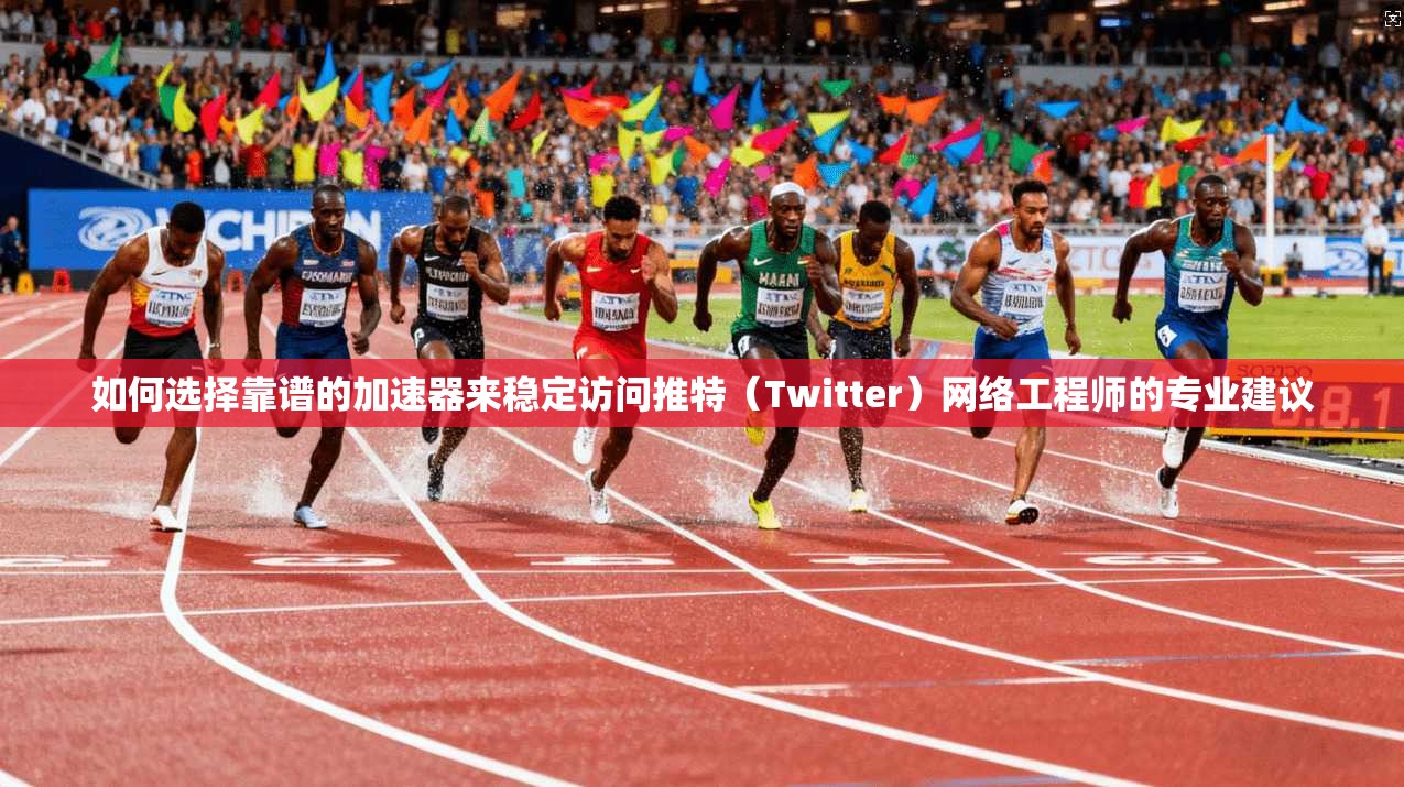 如何选择靠谱的加速器来稳定访问推特（Twitter）网络工程师的专业建议