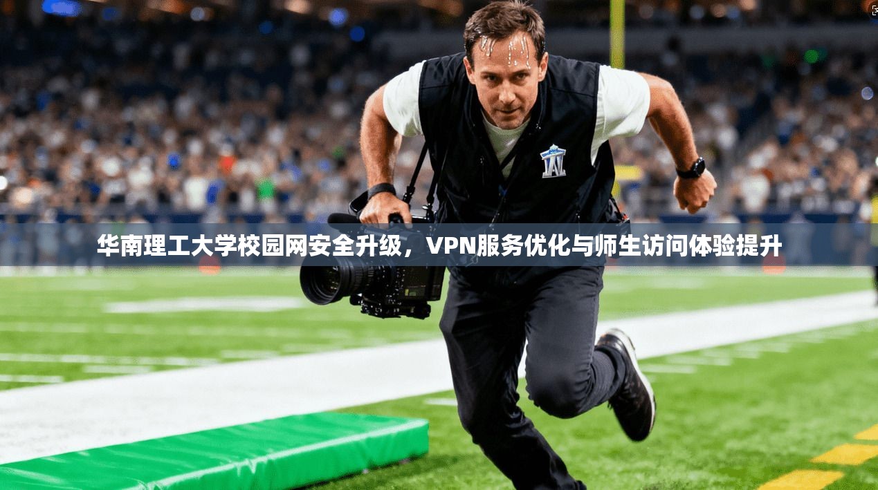 华南理工大学校园网安全升级，VPN服务优化与师生访问体验提升