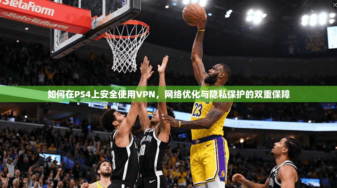 如何在PS4上安全使用VPN，网络优化与隐私保护的双重保障