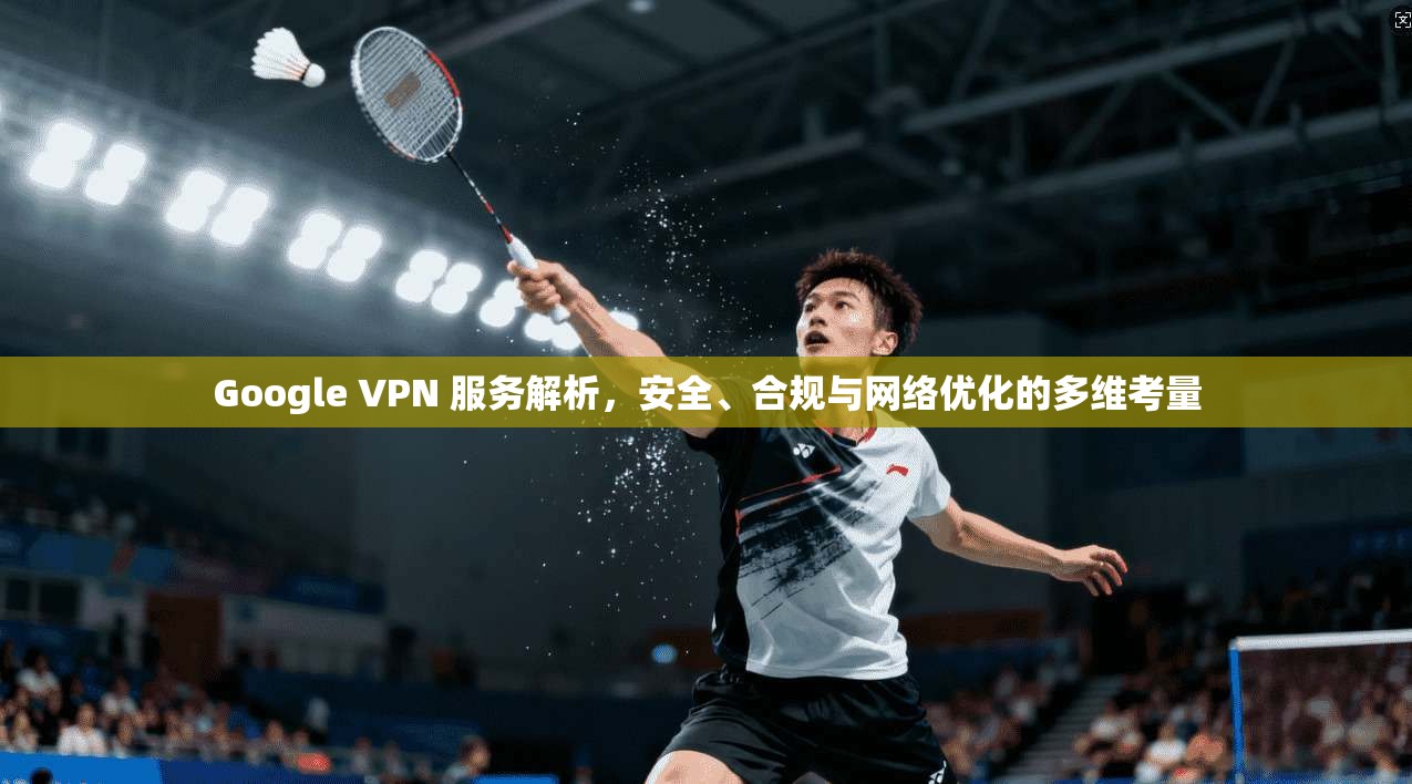 Google VPN 服务解析，安全、合规与网络优化的多维考量
