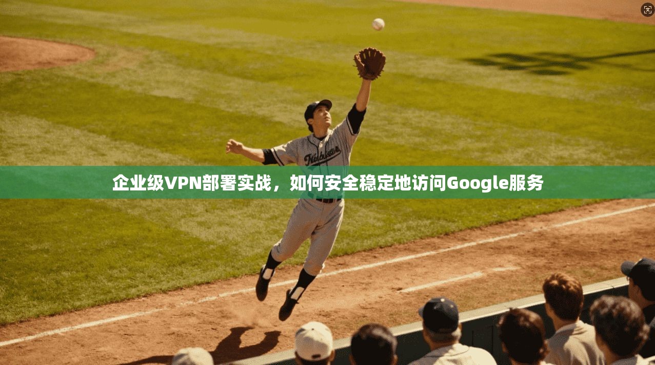 企业级VPN部署实战，如何安全稳定地访问Google服务