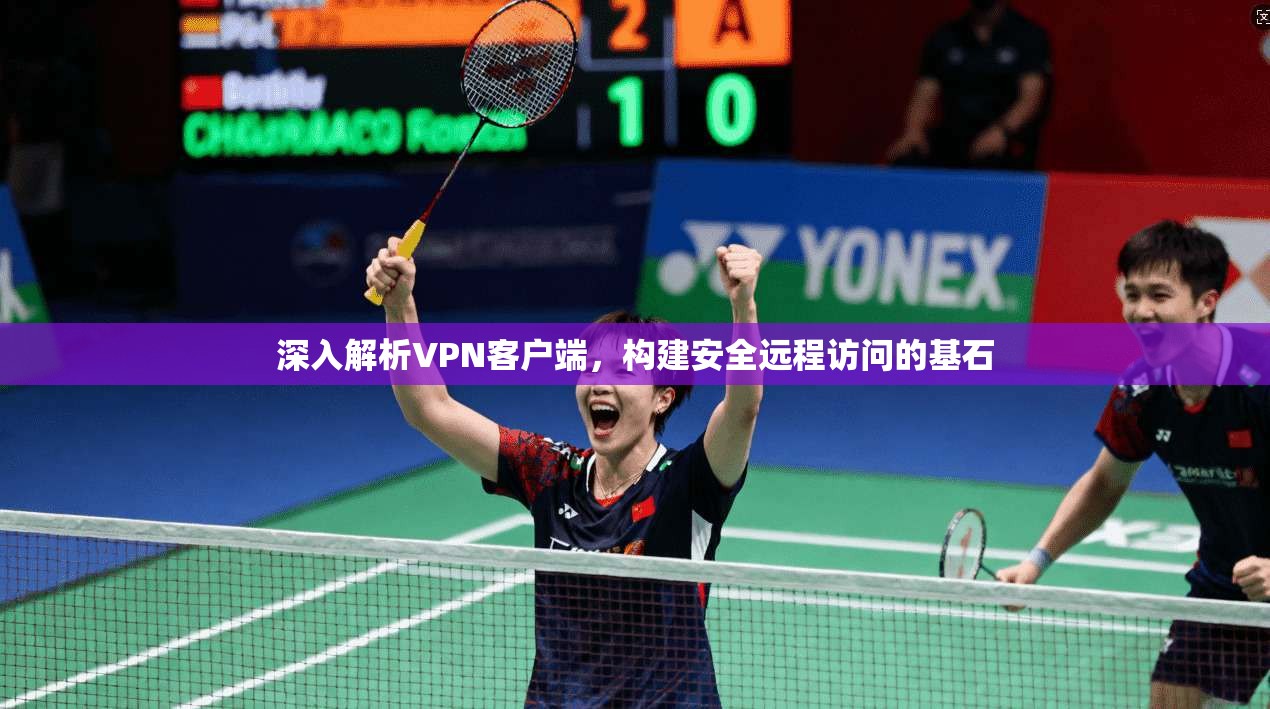 深入解析VPN客户端，构建安全远程访问的基石