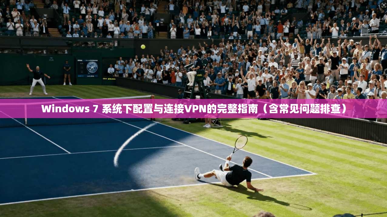 Windows 7 系统下配置与连接VPN的完整指南（含常见问题排查）