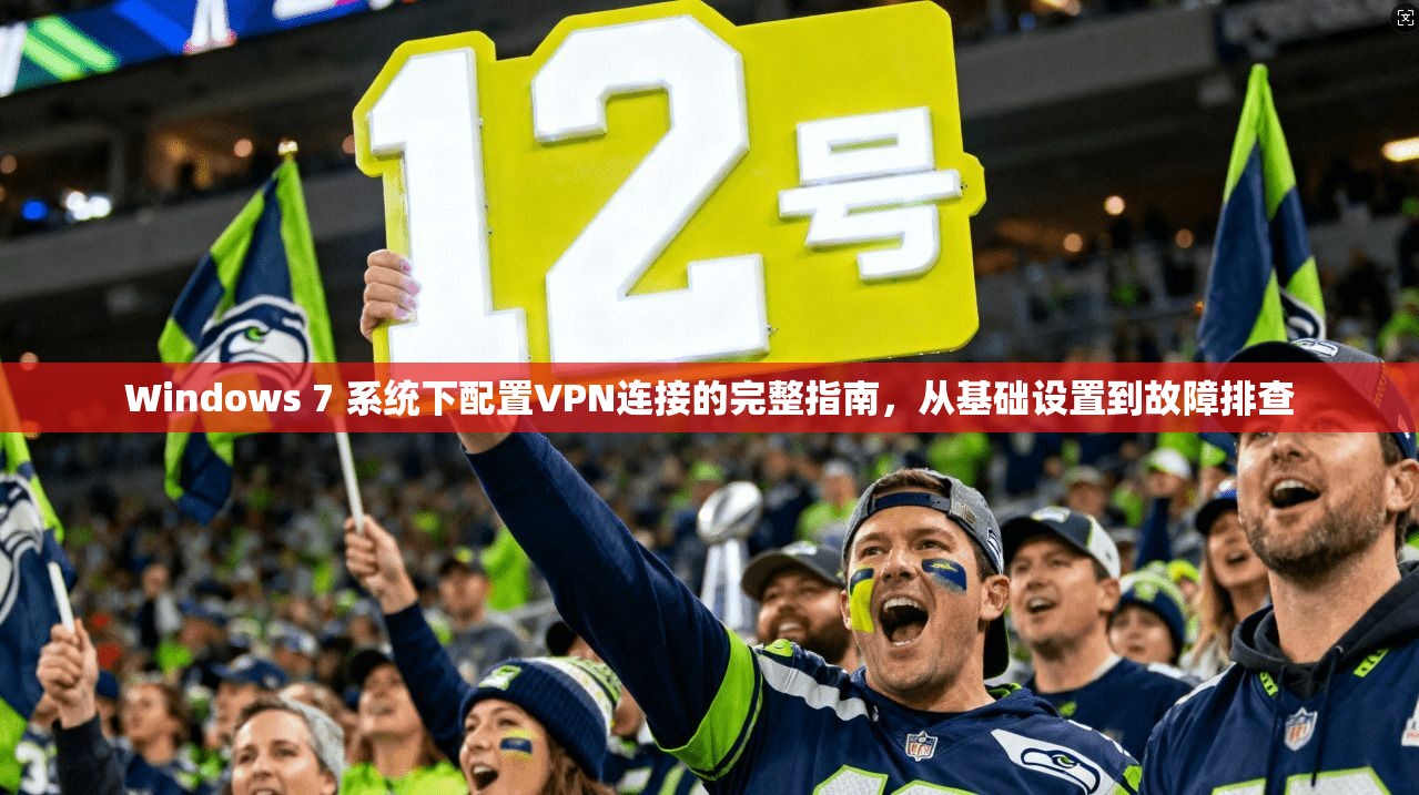 Windows 7 系统下配置VPN连接的完整指南，从基础设置到故障排查