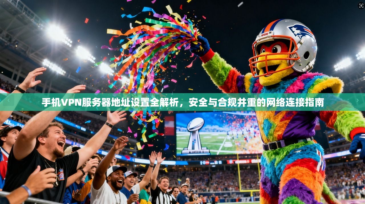 手机VPN服务器地址设置全解析，安全与合规并重的网络连接指南