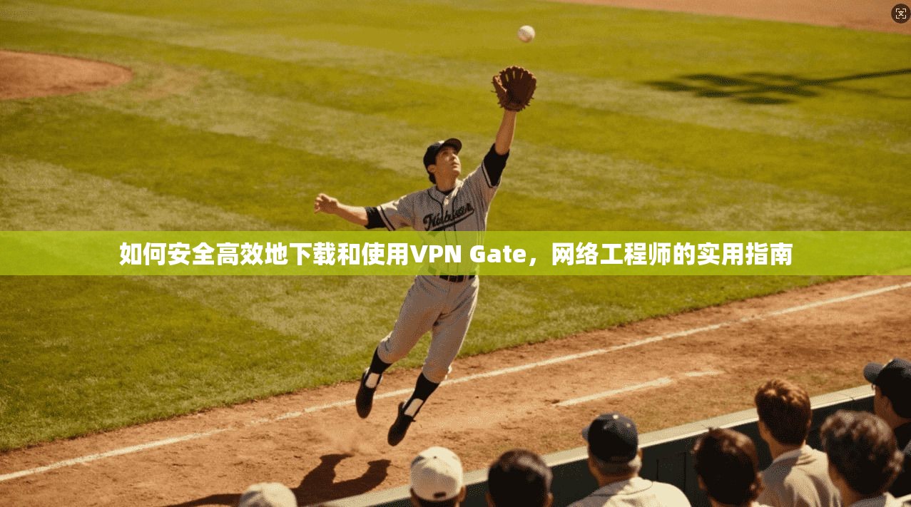 如何安全高效地下载和使用VPN Gate，网络工程师的实用指南