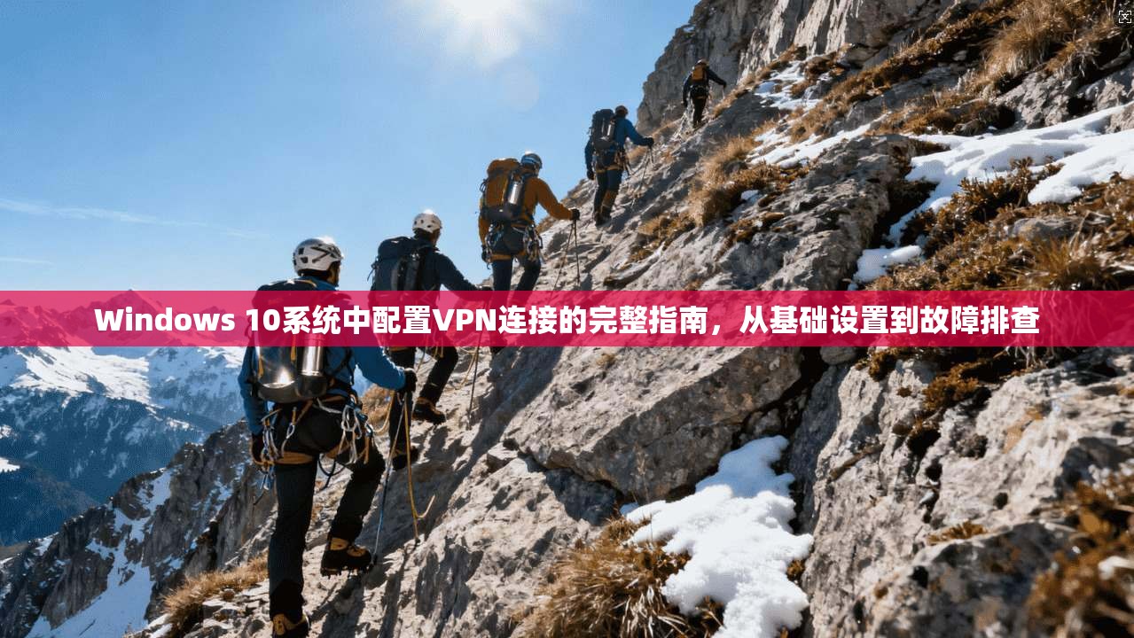 Windows 10系统中配置VPN连接的完整指南，从基础设置到故障排查
