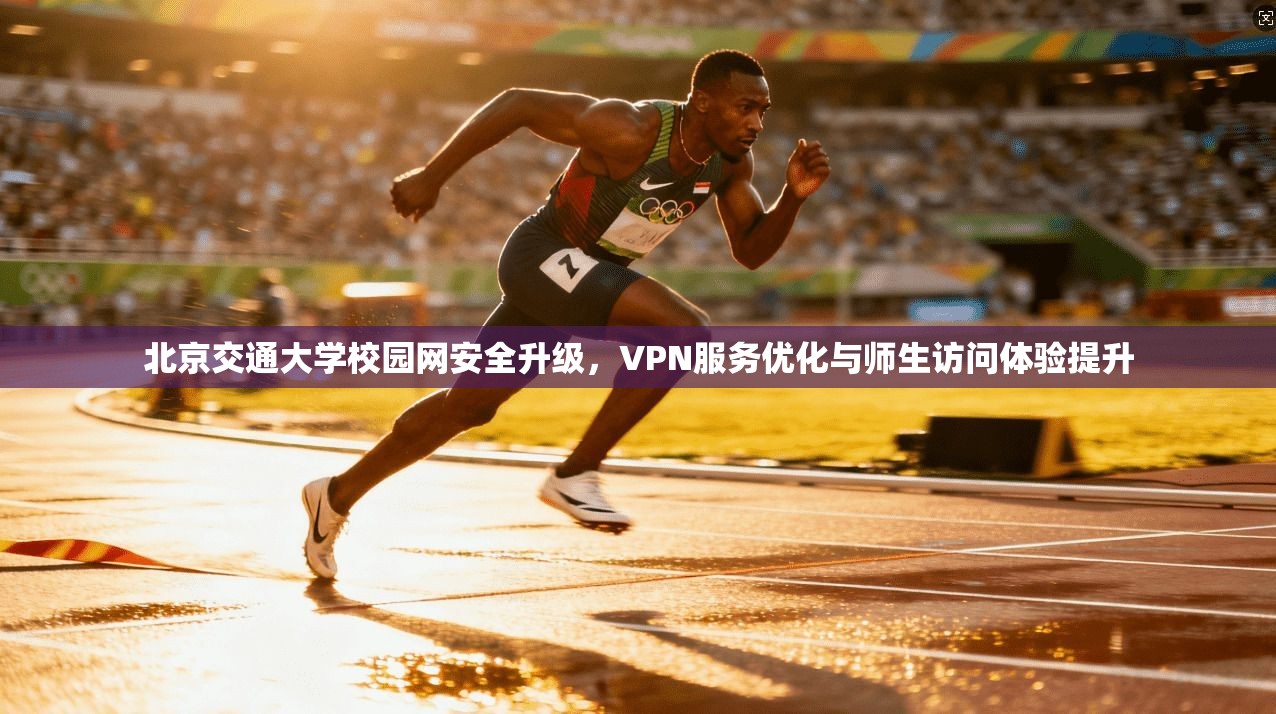 北京交通大学校园网安全升级，VPN服务优化与师生访问体验提升