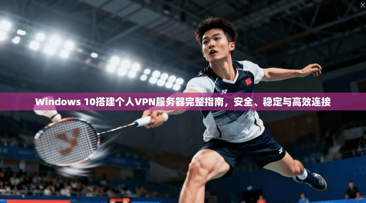 Windows 10搭建个人VPN服务器完整指南，安全、稳定与高效连接