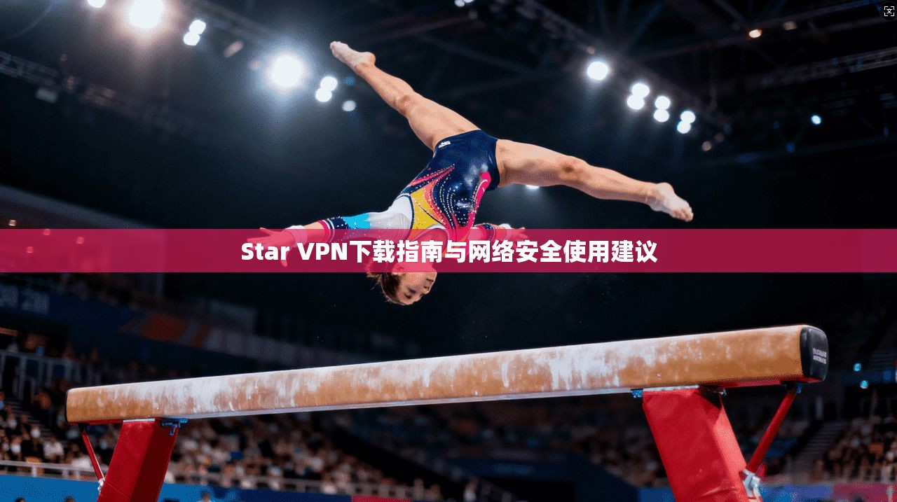 Star VPN下载指南与网络安全使用建议