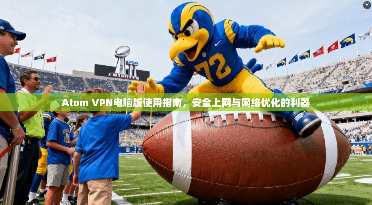 Atom VPN电脑版使用指南，安全上网与网络优化的利器