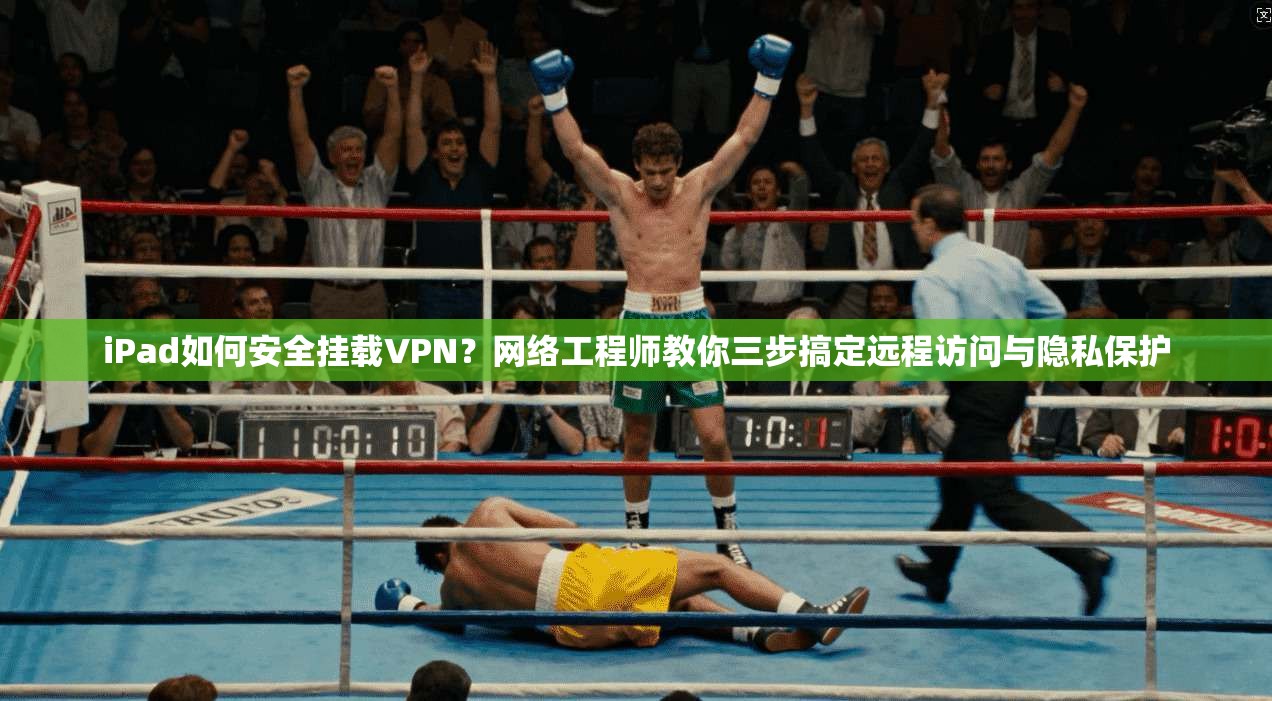 iPad如何安全挂载VPN？网络工程师教你三步搞定远程访问与隐私保护