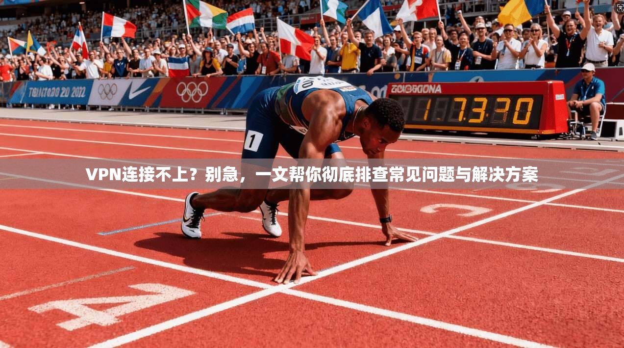 VPN连接不上？别急，一文帮你彻底排查常见问题与解决方案