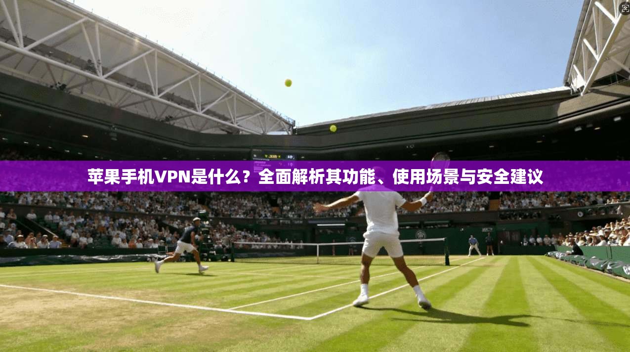 苹果手机VPN是什么？全面解析其功能、使用场景与安全建议