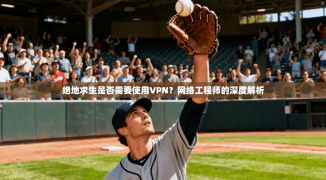 绝地求生是否需要使用VPN？网络工程师的深度解析