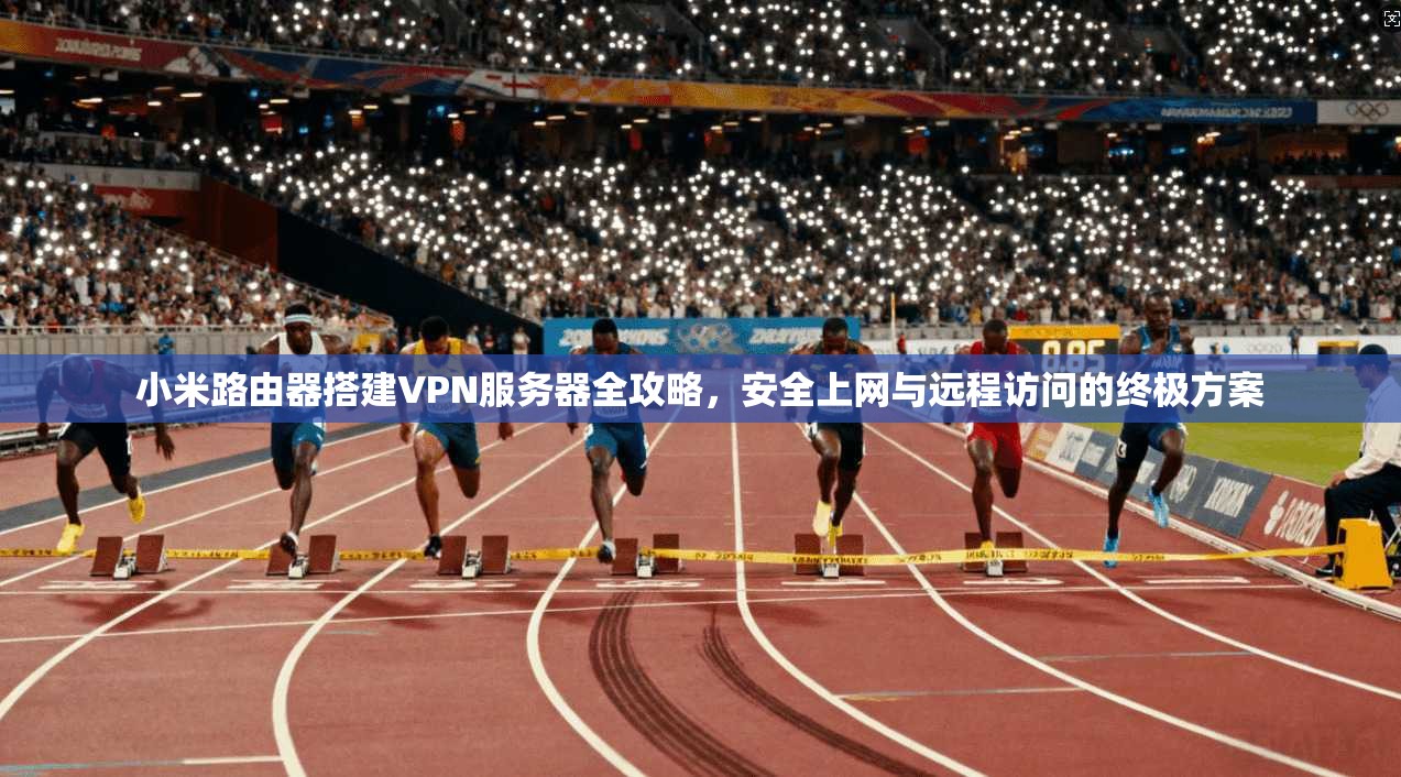 小米路由器搭建VPN服务器全攻略，安全上网与远程访问的终极方案
