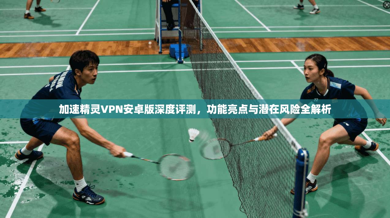 加速精灵VPN安卓版深度评测，功能亮点与潜在风险全解析