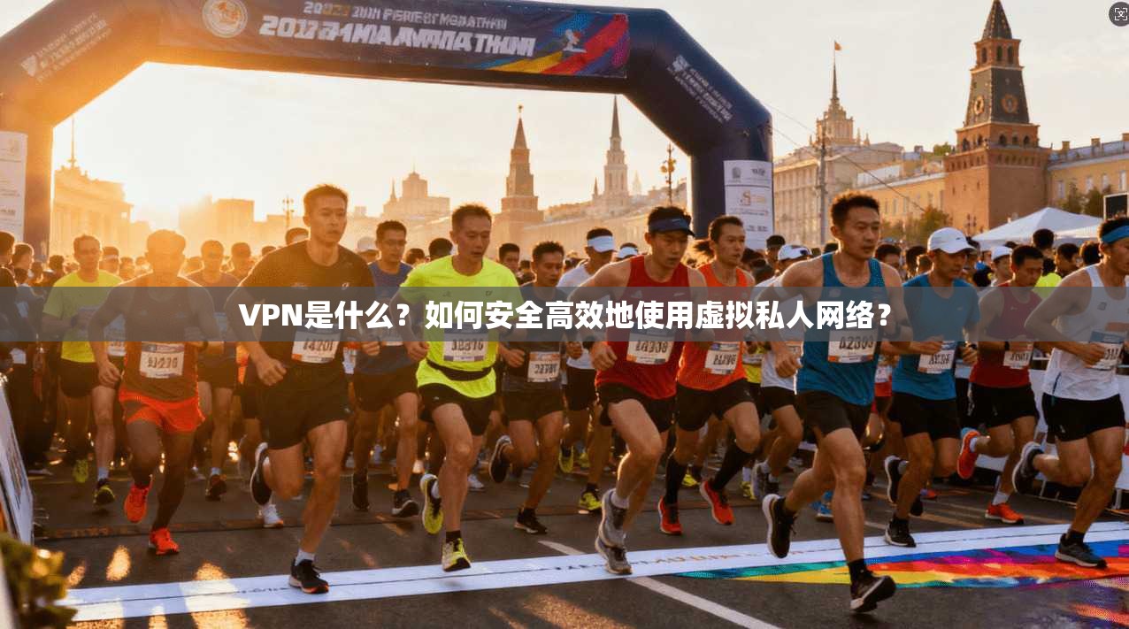 VPN是什么？如何安全高效地使用虚拟私人网络？