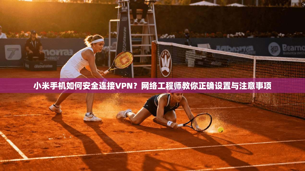 小米手机如何安全连接VPN？网络工程师教你正确设置与注意事项
