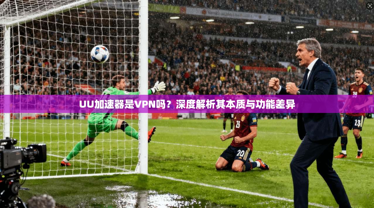 UU加速器是VPN吗？深度解析其本质与功能差异