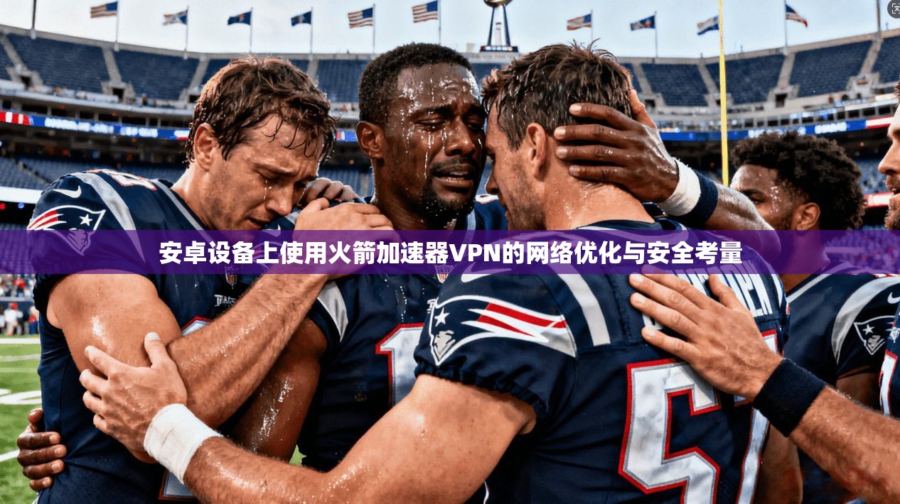 安卓设备上使用火箭加速器VPN的网络优化与安全考量