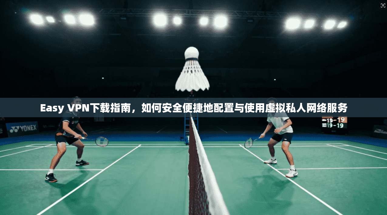Easy VPN下载指南，如何安全便捷地配置与使用虚拟私人网络服务