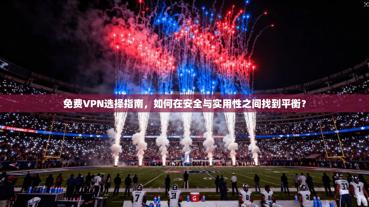 免费VPN选择指南，如何在安全与实用性之间找到平衡？