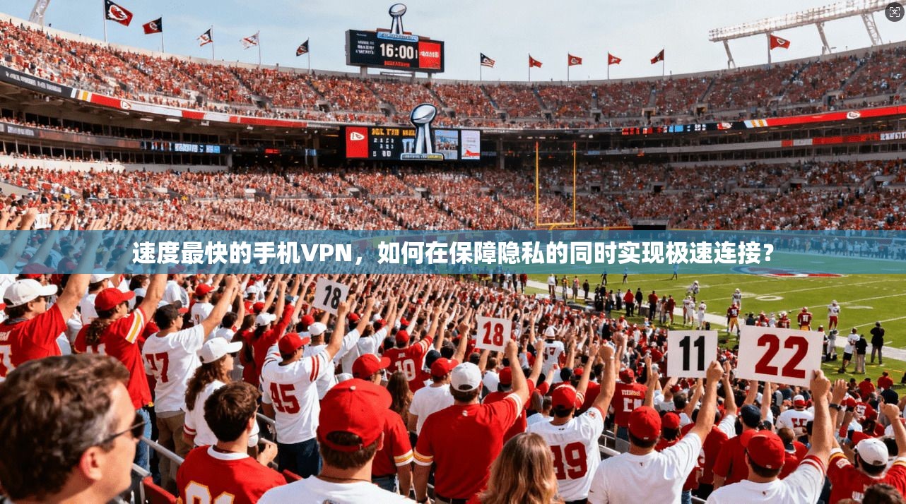 速度最快的手机VPN，如何在保障隐私的同时实现极速连接？