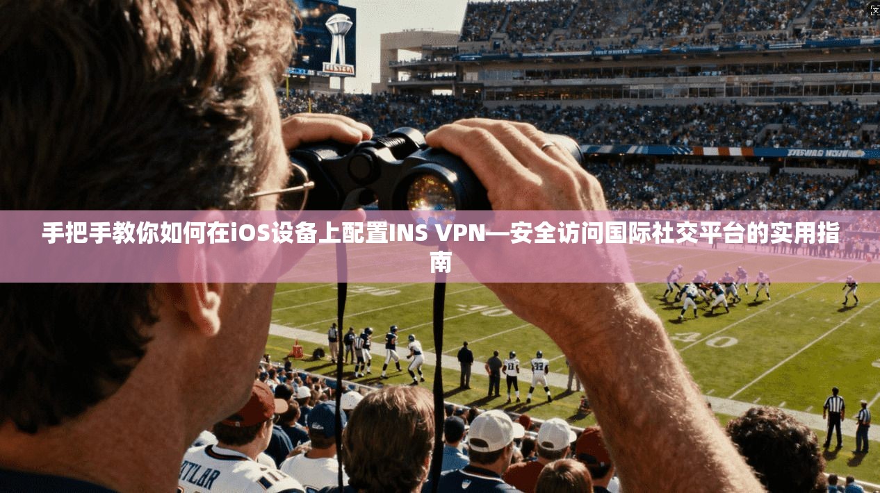 手把手教你如何在iOS设备上配置INS VPN—安全访问国际社交平台的实用指南