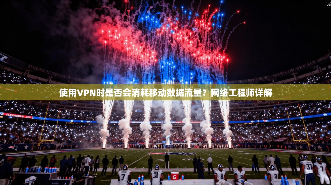 使用VPN时是否会消耗移动数据流量？网络工程师详解