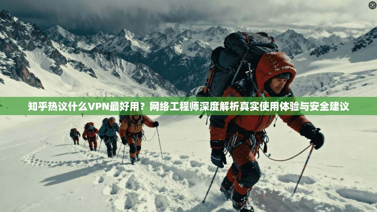 知乎热议什么VPN最好用？网络工程师深度解析真实使用体验与安全建议