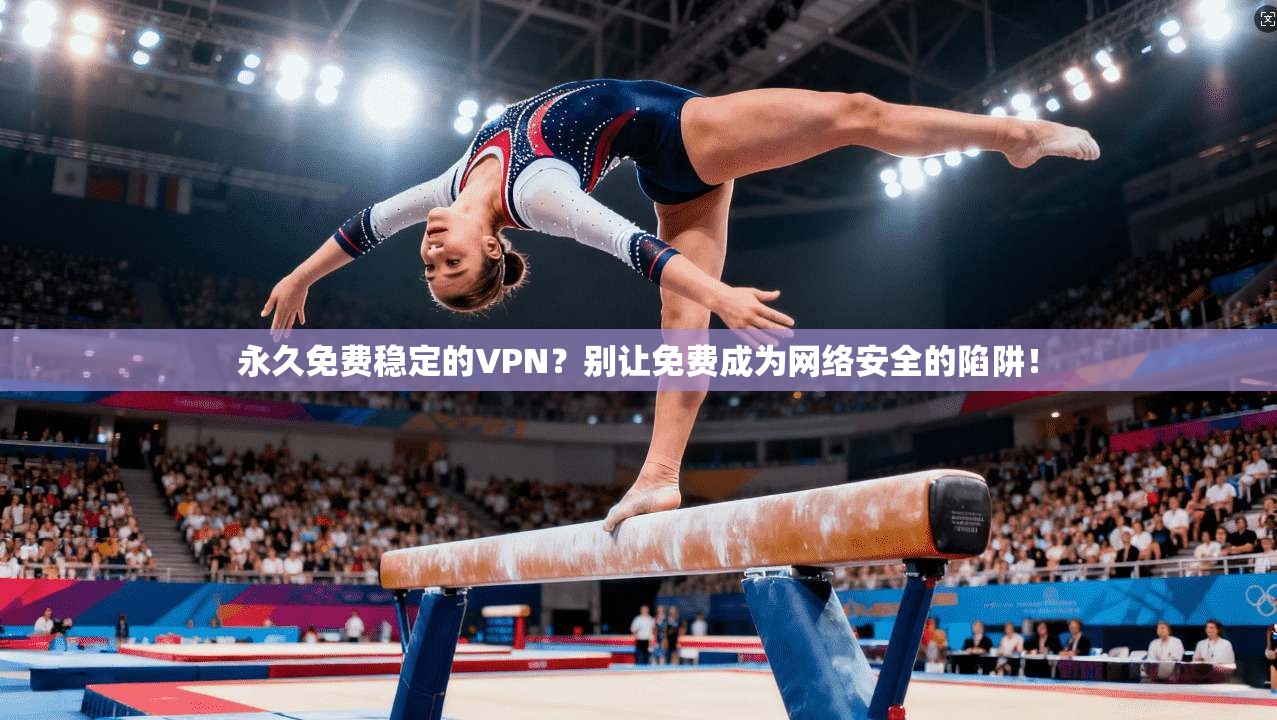 永久免费稳定的VPN？别让免费成为网络安全的陷阱！