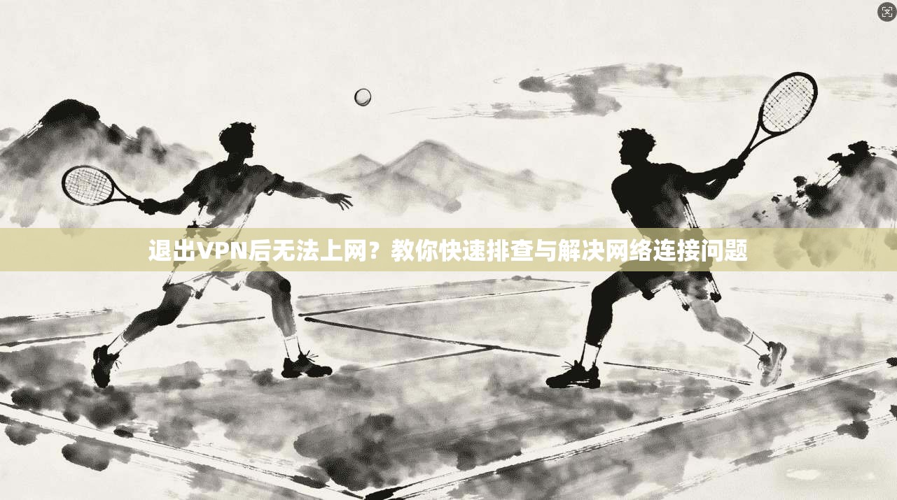 退出VPN后无法上网？教你快速排查与解决网络连接问题