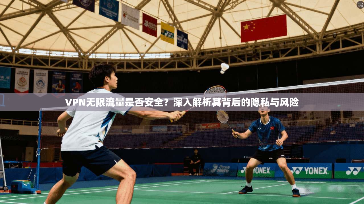 VPN无限流量是否安全？深入解析其背后的隐私与风险