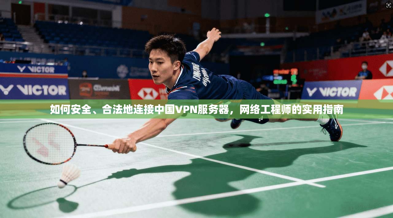如何安全、合法地连接中国VPN服务器，网络工程师的实用指南