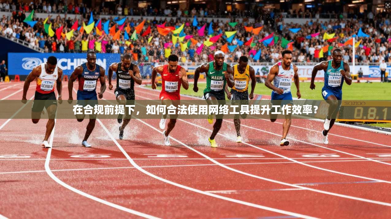 在合规前提下，如何合法使用网络工具提升工作效率？