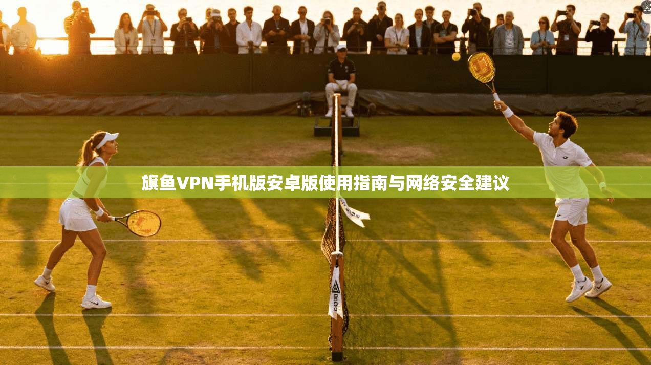 旗鱼VPN手机版安卓版使用指南与网络安全建议