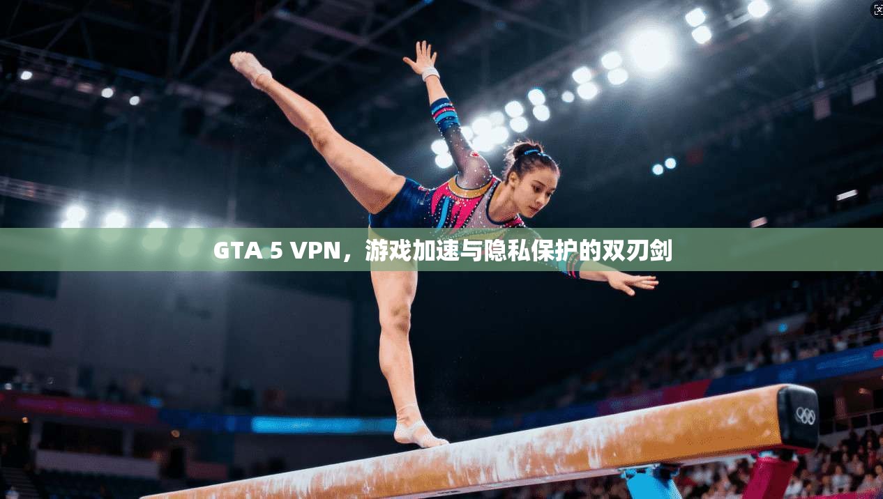 GTA 5 VPN，游戏加速与隐私保护的双刃剑