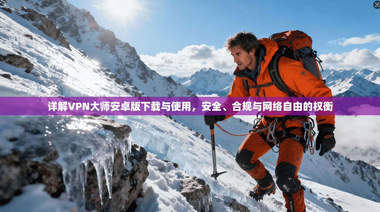 详解VPN大师安卓版下载与使用，安全、合规与网络自由的权衡