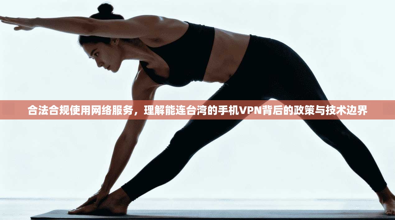 合法合规使用网络服务，理解能连台湾的手机VPN背后的政策与技术边界