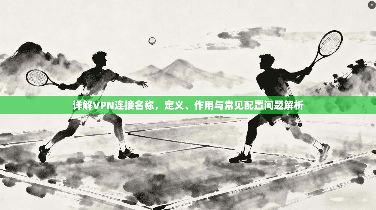 详解VPN连接名称，定义、作用与常见配置问题解析